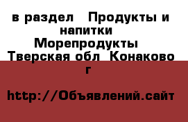  в раздел : Продукты и напитки » Морепродукты . Тверская обл.,Конаково г.